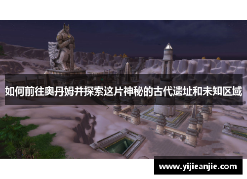 如何前往奥丹姆并探索这片神秘的古代遗址和未知区域